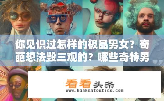 你见识过怎样的极品男女？奇葩想法毁三观的？哪些奇特男子让你目瞪口呆，颠覆想象的奇思妙想究竟有多匪夷所思？
