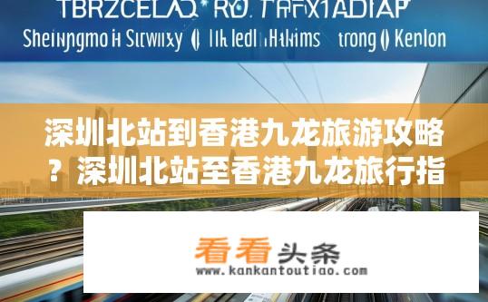 深圳北站到香港九龙旅游攻略？深圳北站至香港九龙旅行指南，如何高效便捷通达两地?