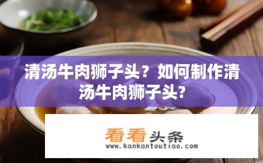 清汤牛肉狮子头？如何制作清汤牛肉狮子头?