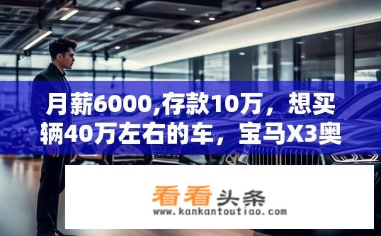 月薪6000,存款10万，想买辆40万左右的车，宝马X3奥迪Q5奔驰E系怎么选？如何选择3款豪华SUV，预算6000万，以宝马X3、奥迪Q5和奔驰E级为例?