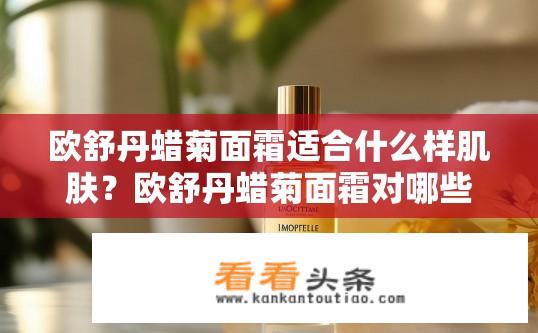 欧舒丹蜡菊面霜适合什么样肌肤？欧舒丹蜡菊面霜对哪些肌肤类型适用?