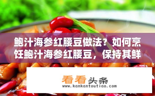 鲍汁海参红腰豆做法？如何烹饪鲍汁海参红腰豆，保持其鲜美口感及营养价值?
