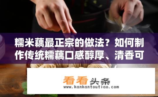 糯米藕最正宗的做法？如何制作传统糯藕口感醇厚、清香可口的美食做法?