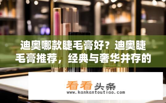 迪奥哪款睫毛膏好？迪奥睫毛膏推荐，经典与奢华并存的经典款式还是创新趋势?