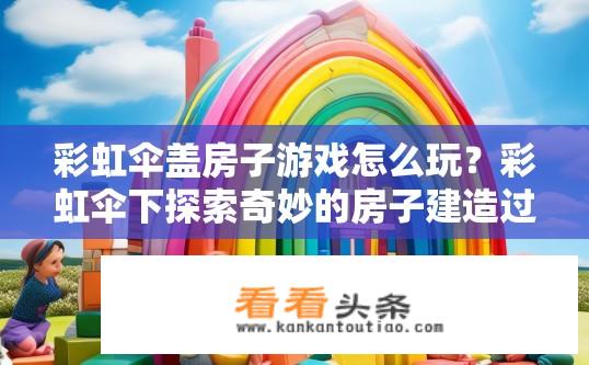 彩虹伞盖房子游戏怎么玩？彩虹伞下探索奇妙的房子建造过程，