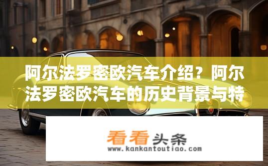 阿尔法罗密欧汽车介绍？阿尔法罗密欧汽车的历史背景与特点是什么？