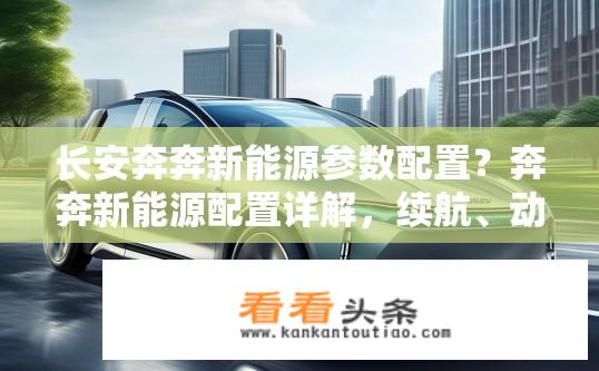 长安奔奔新能源参数配置？奔奔新能源配置详解，续航、动力与安全表现如何?