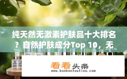 纯天然无激素护肤品十大排名？自然护肤成分Top 10，无激素品牌推荐