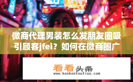 微商代理男装怎么发朋友圈吸引顾客jfei？如何在微商圈广撒网，巧引男装生意款流量？——揭秘代理男装如何实现社交圈裂变营销引流法!
