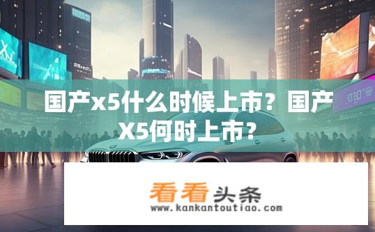 国产x5什么时候上市？国产X5何时上市？