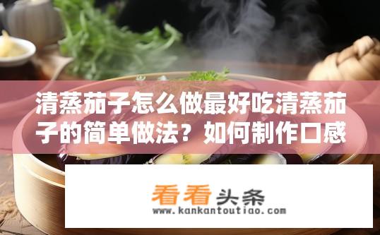 清蒸茄子怎么做最好吃清蒸茄子的简单做法？如何制作口感鲜嫩、清香四溢的清蒸茄子?