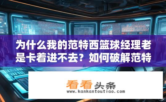 为什么我的范特西篮球经理老是卡着进不去？如何破解范特西篮球经理卡球难题，快速提升球队进阶水平?