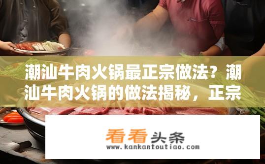 潮汕牛肉火锅最正宗做法？潮汕牛肉火锅的做法揭秘，正宗配方及烹饪技巧分享