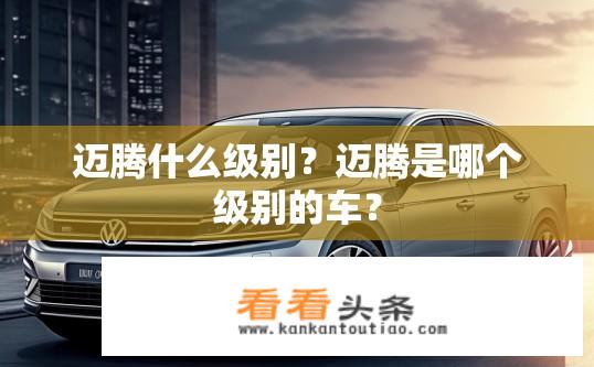 迈腾什么级别？迈腾是哪个级别的车？