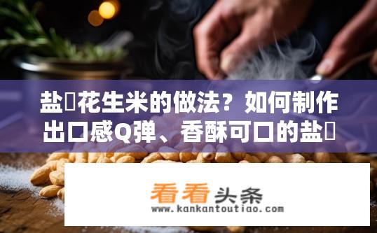盐焗花生米的做法？如何制作出口感Q弹、香酥可口的盐焗花生米？