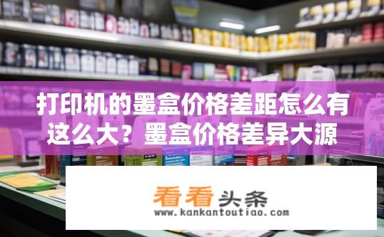 打印机的墨盒价格差距怎么有这么大？墨盒价格差异大源于哪些因素？