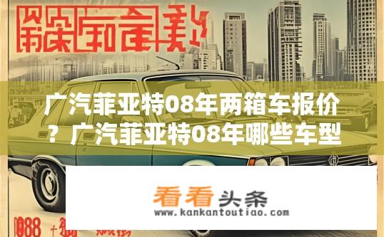 广汽菲亚特08年两箱车报价？广汽菲亚特08年哪些车型仅售两箱，其具体报价是多少？