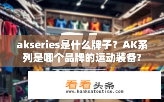 akseries是什么牌子？AK系列是哪个品牌的运动装备?
