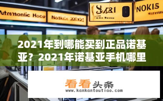 2021年到哪能买到正品诺基亚？2021年诺基亚手机哪里买最放心?