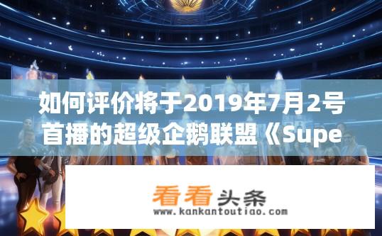 如何评价将于2019年7月2号首播的超级企鹅联盟《Super3：星斗场》的明星阵容？Super3: 星斗场明星阵容评分？谁是新势力的领军人物？