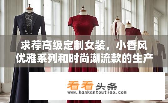 求荐高级定制女装，小香风优雅系列和时尚潮流款的生产厂家，谢谢？寻找优质小香风高级定制女装制造商，注重风格与潮流搭配的品牌推荐？
