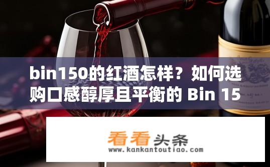 bin150的红酒怎样？如何选购口感醇厚且平衡的 Bin 150 红酒？