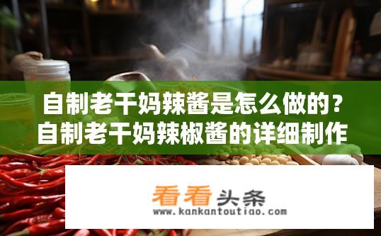 自制老干妈辣酱是怎么做的？自制老干妈辣椒酱的详细制作步骤是什么？