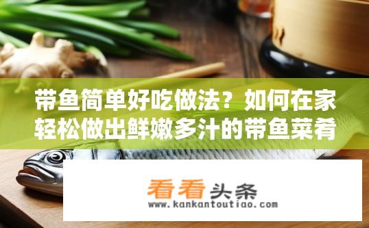 带鱼简单好吃做法？如何在家轻松做出鲜嫩多汁的带鱼菜肴?