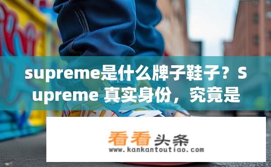 supreme是什么牌子鞋子？Supreme 真实身份，究竟是哪个品牌的运动鞋?