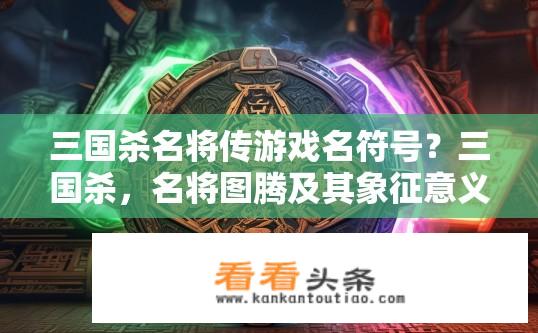 三国杀名将传游戏名符号？三国杀，名将图腾及其象征意义探析