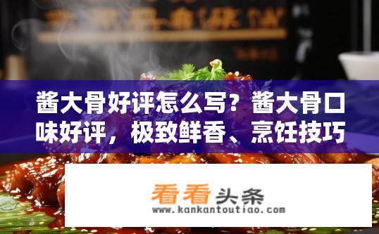 酱大骨好评怎么写？酱大骨口味好评，极致鲜香、烹饪技巧推荐