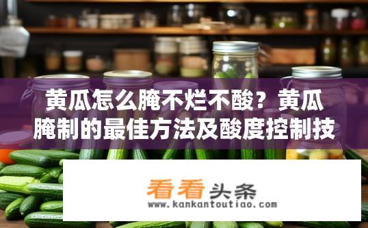 黄瓜怎么腌不烂不酸？黄瓜腌制的最佳方法及酸度控制技巧探讨