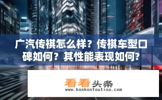 广汽传祺怎么样？传祺车型口碑如何？其性能表现如何?