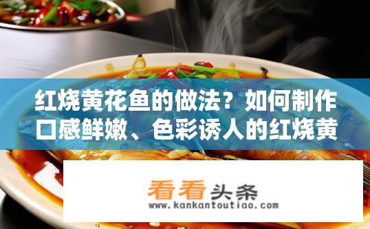 红烧黄花鱼的做法？如何制作口感鲜嫩、色彩诱人的红烧黄花鱼?