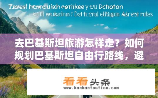 去巴基斯坦旅游怎样走？如何规划巴基斯坦自由行路线，避开游客热门景点及交通拥堵问题?