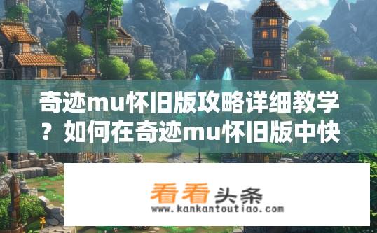 奇迹mu怀旧版攻略详细教学？如何在奇迹mu怀旧版中快速掌握经典地图攻略及角色成长技巧？