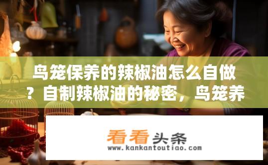 鸟笼保养的辣椒油怎么自做？自制辣椒油的秘密，鸟笼养护技巧及配方分享
