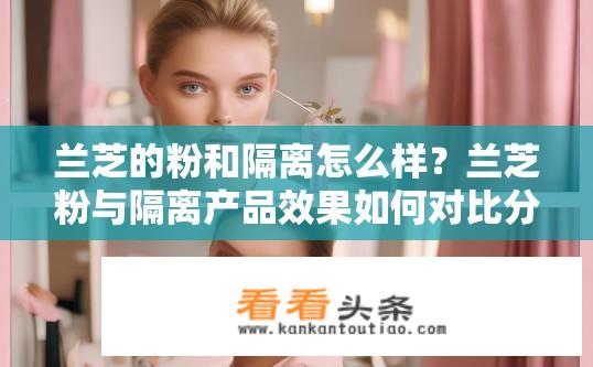 兰芝的粉和隔离怎么样？兰芝粉与隔离产品效果如何对比分析？