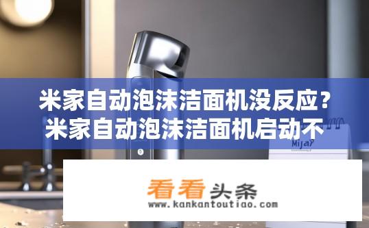 米家自动泡沫洁面机没反应？米家自动泡沫洁面机启动不畅，是问题所在吗？