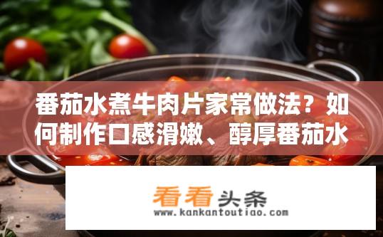 番茄水煮牛肉片家常做法？如何制作口感滑嫩、醇厚番茄水煮牛肉片？