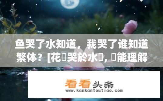 鱼哭了水知道，我哭了谁知道繁体？[花兒哭於水裡, 誰能理解我為繁體而悲傷的心呢]