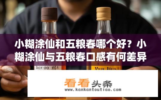 小糊涂仙和五粮春哪个好？小糊涂仙与五粮春口感有何差异？