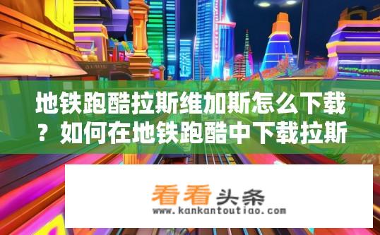 地铁跑酷拉斯维加斯怎么下载？如何在地铁跑酷中下载拉斯维加斯地图或特色建筑?