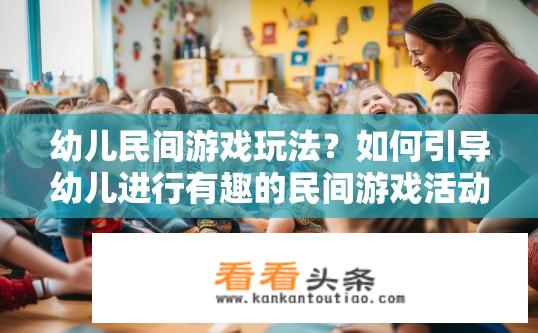 幼儿民间游戏玩法？如何引导幼儿进行有趣的民间游戏活动？