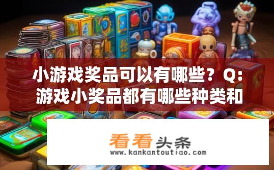 小游戏奖品可以有哪些？Q: 游戏小奖品都有哪些种类和特性？