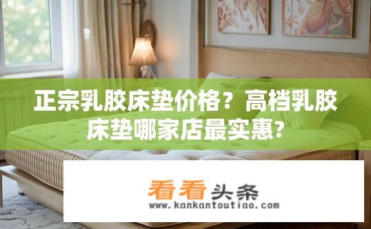 正宗乳胶床垫价格？高档乳胶床垫哪家店最实惠?