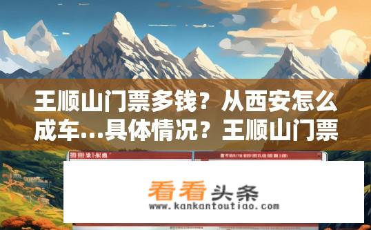 王顺山门票多钱？从西安怎么成车…具体情况？王顺山门票价格及购票方式，西安出行建议与门票优惠政策介绍
