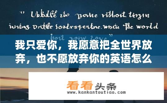 我只爱你，我愿意把全世界放弃，也不愿放弃你的英语怎么说？Unable to live without you, willing to sacrifice the whole world for your love.