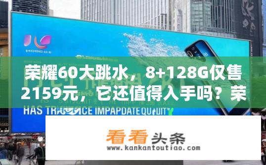 荣耀60大跳水，8+128G仅售2159元，它还值得入手吗？荣耀60大跳水后，8+128G仅售2159元，是降价还是品质下滑？