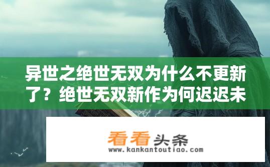 异世之绝世无双为什么不更新了？绝世无双新作为何迟迟未更新？原因是什么？粉丝呼声强烈亟待解答